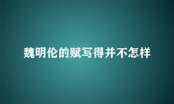 魏明伦的赋写得并不怎样