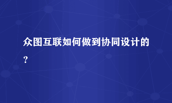 众图互联如何做到协同设计的？