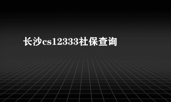 长沙cs12333社保查询