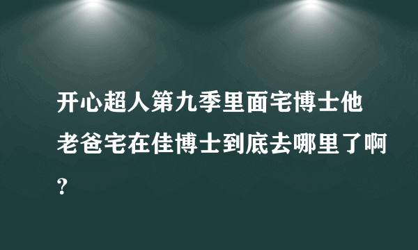 开心超人第九季里面宅博士他老爸宅在佳博士到底去哪里了啊？