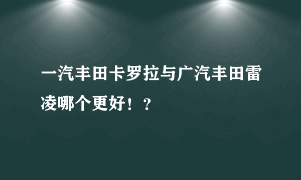 一汽丰田卡罗拉与广汽丰田雷凌哪个更好！？