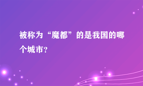 被称为“魔都”的是我国的哪个城市？