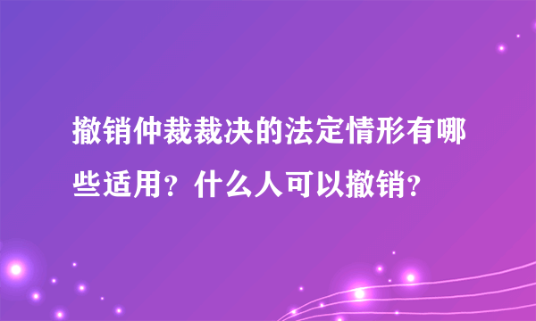 撤销仲裁裁决的法定情形有哪些适用？什么人可以撤销？