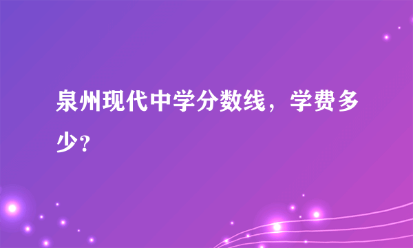 泉州现代中学分数线，学费多少？