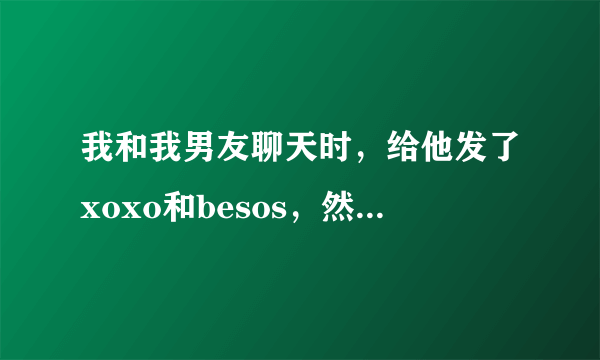 我和我男友聊天时，给他发了xoxo和besos，然后他说，他听不懂我这屁话，他是不是不在意我，心里