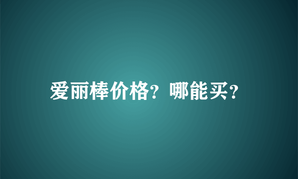 爱丽棒价格？哪能买？