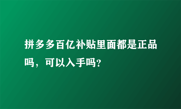 拼多多百亿补贴里面都是正品吗，可以入手吗？