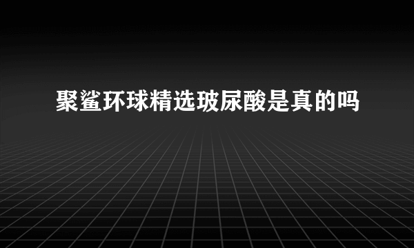 聚鲨环球精选玻尿酸是真的吗