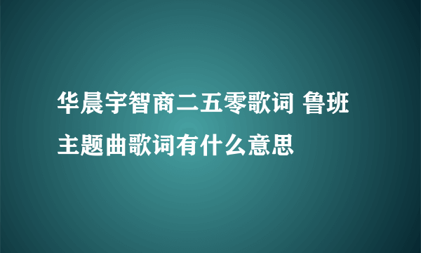 华晨宇智商二五零歌词 鲁班主题曲歌词有什么意思