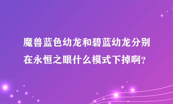 魔兽蓝色幼龙和碧蓝幼龙分别在永恒之眼什么模式下掉啊？