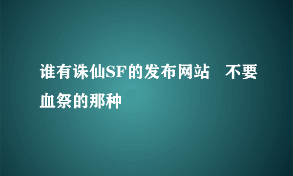 谁有诛仙SF的发布网站   不要血祭的那种