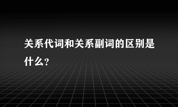 关系代词和关系副词的区别是什么？