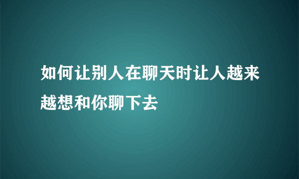 如何让别人在聊天时让人越来越想和你聊下去