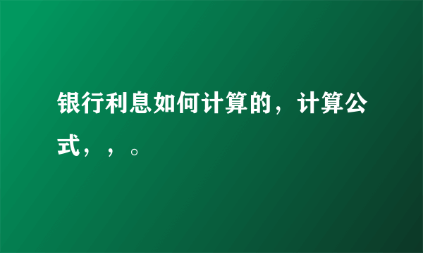 银行利息如何计算的，计算公式，，。