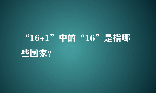 “16+1”中的“16”是指哪些国家？