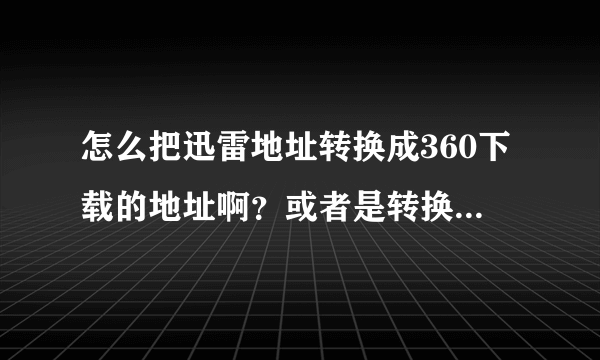 怎么把迅雷地址转换成360下载的地址啊？或者是转换成普通地址下载求大神解答！