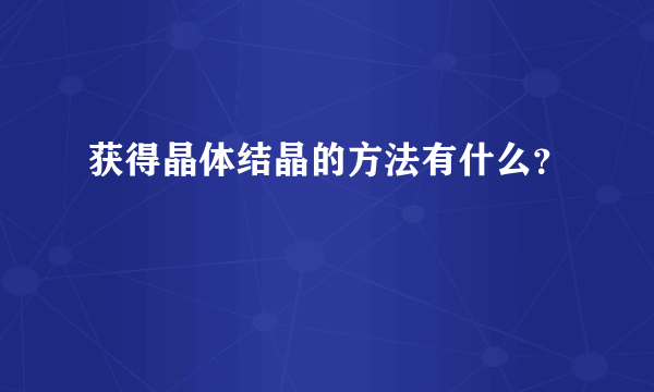 获得晶体结晶的方法有什么？