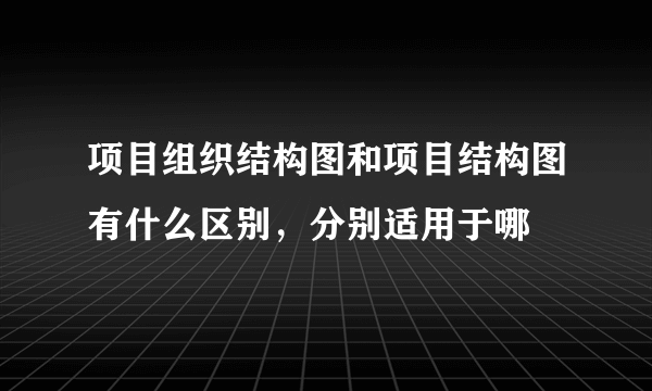 项目组织结构图和项目结构图有什么区别，分别适用于哪