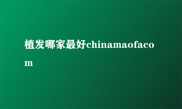 植发哪家最好chinamaofacom