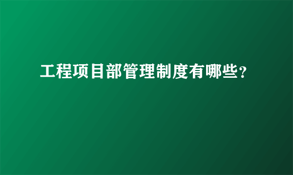 工程项目部管理制度有哪些？