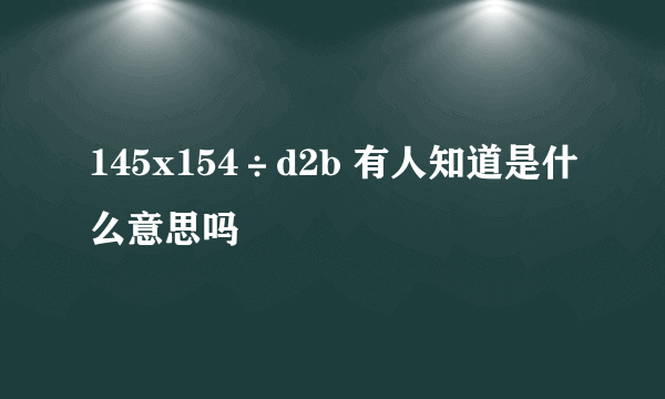 145x154÷d2b 有人知道是什么意思吗