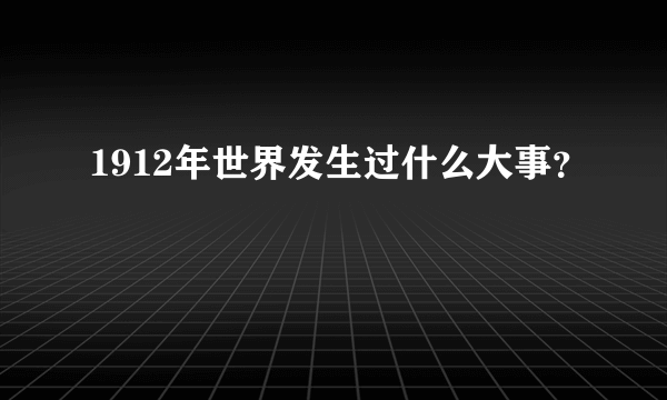 1912年世界发生过什么大事？