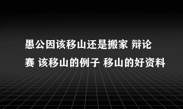 愚公因该移山还是搬家 辩论赛 该移山的例子 移山的好资料