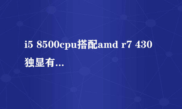 i5 8500cpu搭配amd r7 430独显有必要吗？