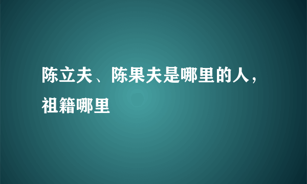 陈立夫、陈果夫是哪里的人，祖籍哪里