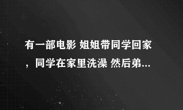 有一部电影 姐姐带同学回家，同学在家里洗澡 然后弟弟回来了 系列电影