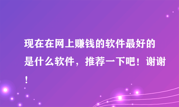 现在在网上赚钱的软件最好的是什么软件，推荐一下吧！谢谢！