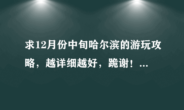 求12月份中旬哈尔滨的游玩攻略，越详细越好，跪谢！！越丰富越好！！！