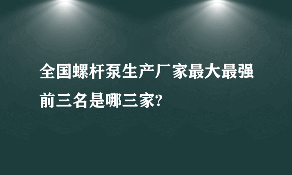 全国螺杆泵生产厂家最大最强前三名是哪三家?