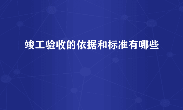 竣工验收的依据和标准有哪些