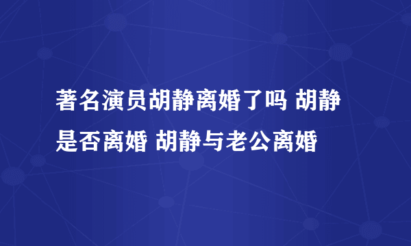 著名演员胡静离婚了吗 胡静是否离婚 胡静与老公离婚