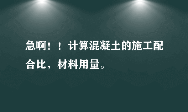 急啊！！计算混凝土的施工配合比，材料用量。