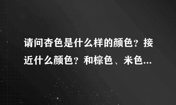 请问杏色是什么样的颜色？接近什么颜色？和棕色、米色、肉色有什么区别？哪个颜色会更好看些呢？