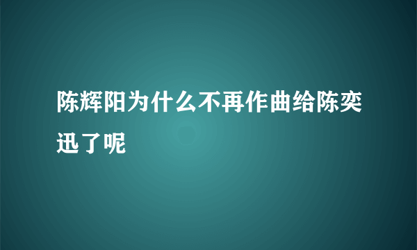 陈辉阳为什么不再作曲给陈奕迅了呢