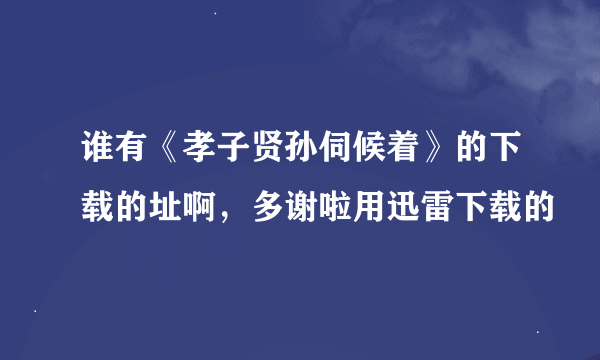 谁有《孝子贤孙伺候着》的下载的址啊，多谢啦用迅雷下载的