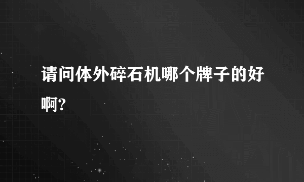 请问体外碎石机哪个牌子的好啊?