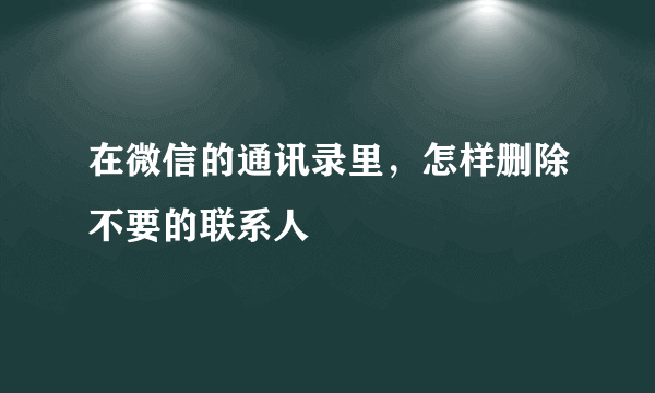 在微信的通讯录里，怎样删除不要的联系人