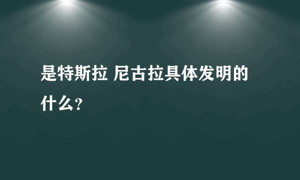 是特斯拉 尼古拉具体发明的什么？