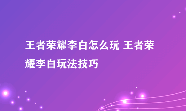 王者荣耀李白怎么玩 王者荣耀李白玩法技巧