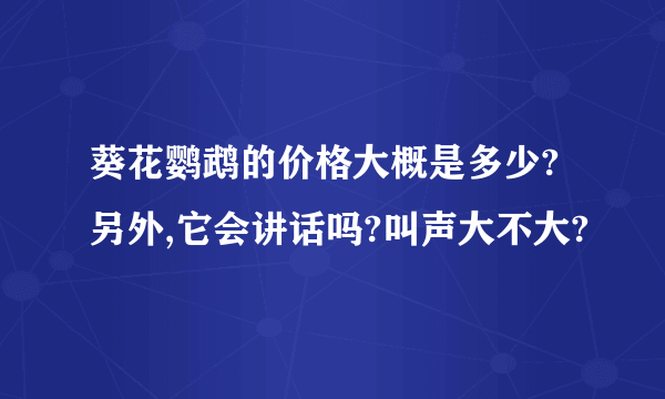 葵花鹦鹉的价格大概是多少?另外,它会讲话吗?叫声大不大?