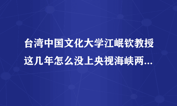 台湾中国文化大学江岷钦教授这几年怎么没上央视海峡两岸啊？到哪儿去了？