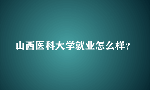 山西医科大学就业怎么样？