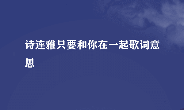 诗连雅只要和你在一起歌词意思