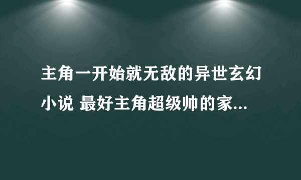 主角一开始就无敌的异世玄幻小说 最好主角超级帅的家世也很好的