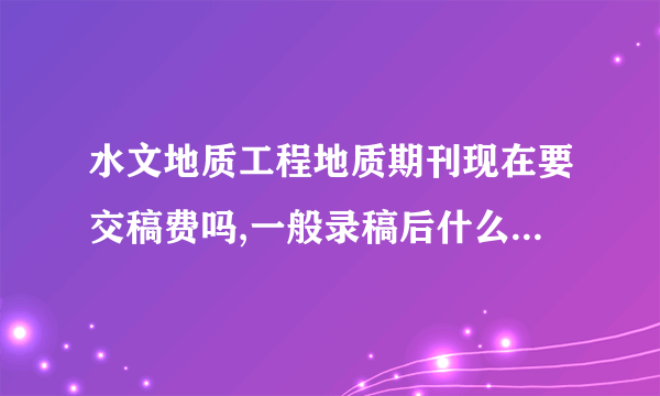 水文地质工程地质期刊现在要交稿费吗,一般录稿后什么时候交,交多少