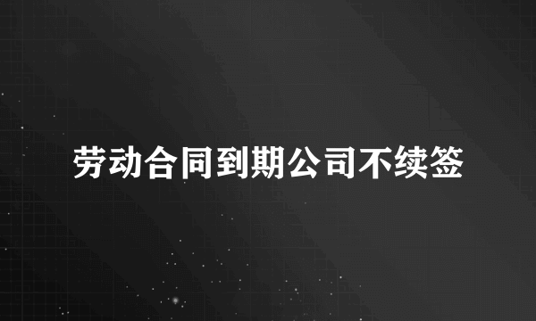 劳动合同到期公司不续签